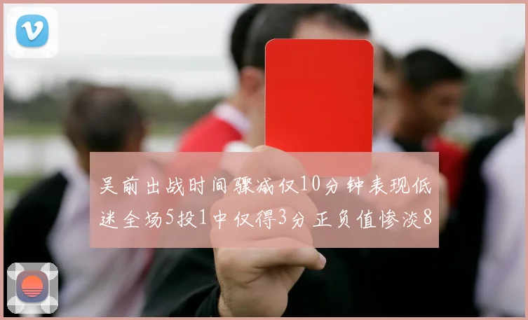 吴前出战时间骤减仅10分钟表现低迷全场5投1中仅得3分正负值惨淡8