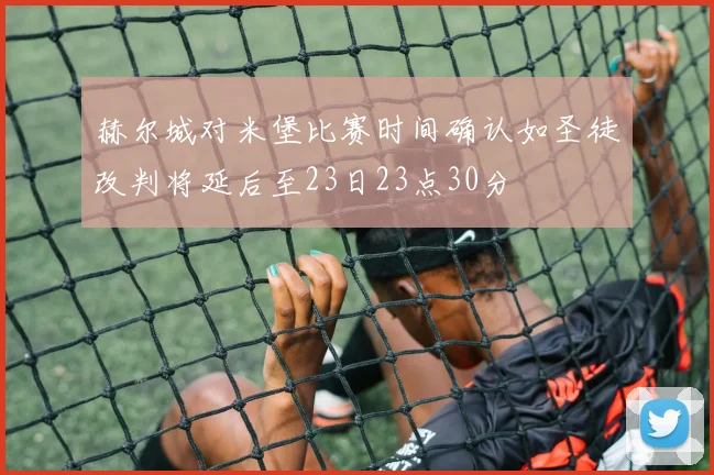 赫尔城对米堡比赛时间确认如圣徒改判将延后至23日23点30分