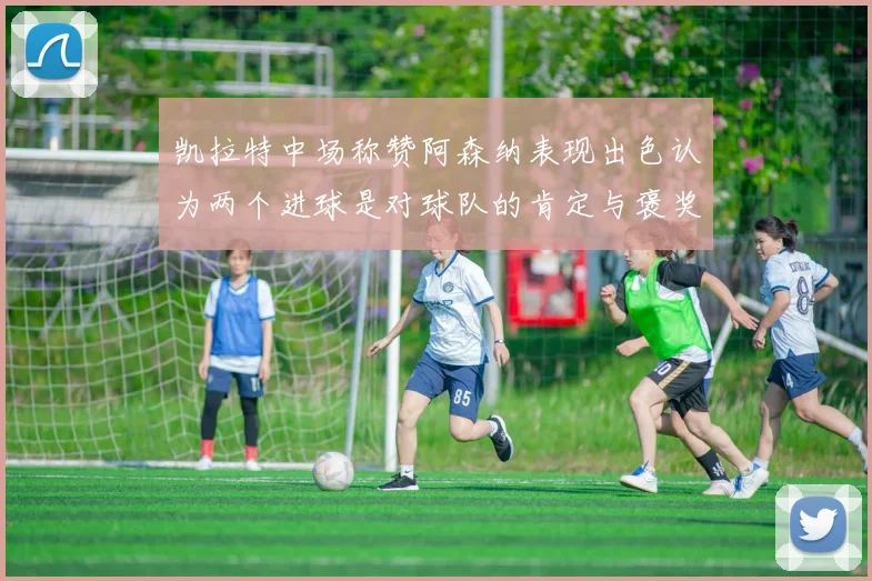 凯拉特中场称赞阿森纳表现出色认为两个进球是对球队的肯定与褒奖