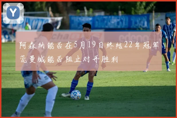 阿森纳能否在5月19日终结22年冠军荒曼城能否阻止对手胜利