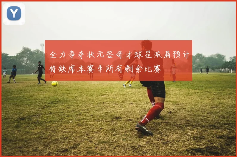 全力争夺状元签奇才球星浓眉预计将缺席本赛季所有剩余比赛