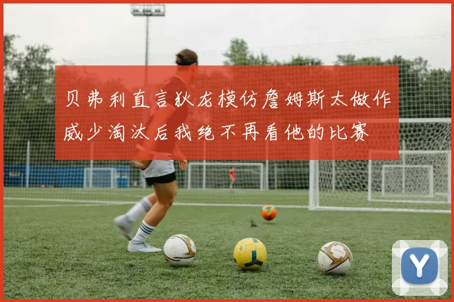 贝弗利直言狄龙模仿詹姆斯太做作威少淘汰后我绝不再看他的比赛