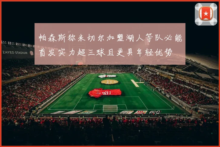 帕森斯称米切尔加盟湖人等队必能首发实力超三球且更具年轻优势