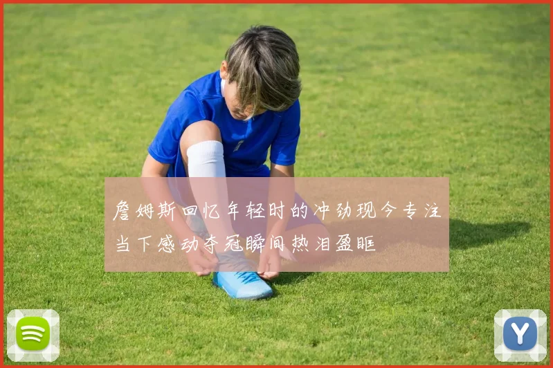 詹姆斯回忆年轻时的冲劲现今专注当下感动夺冠瞬间热泪盈眶
