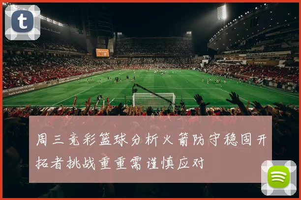 周三竞彩篮球分析火箭防守稳固开拓者挑战重重需谨慎应对