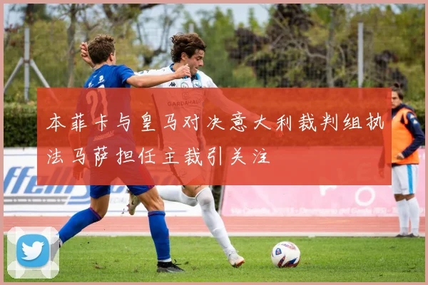 本菲卡与皇马对决意大利裁判组执法马萨担任主裁引关注