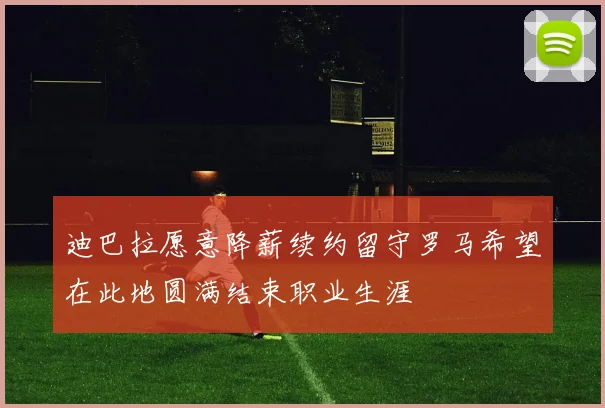 迪巴拉愿意降薪续约留守罗马希望在此地圆满结束职业生涯