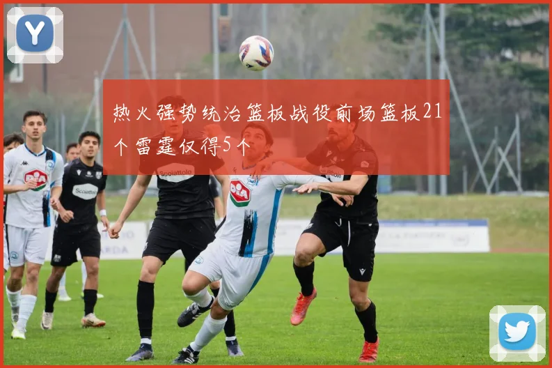 热火强势统治篮板战役前场篮板21个雷霆仅得5个