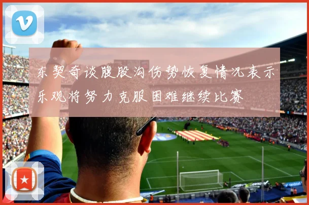 东契奇谈腹股沟伤势恢复情况表示乐观将努力克服困难继续比赛