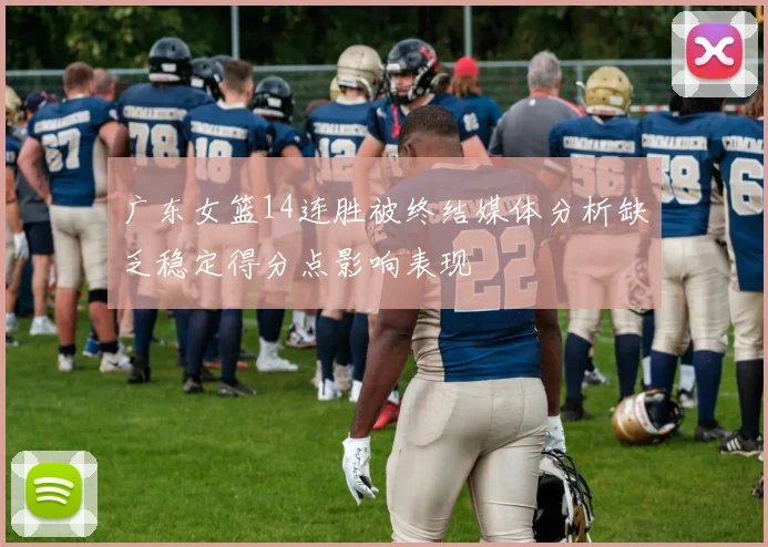 广东女篮14连胜被终结媒体分析缺乏稳定得分点影响表现