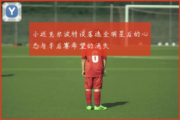 小迈克尔波特谈落选全明星后的心态与季后赛希望的消失