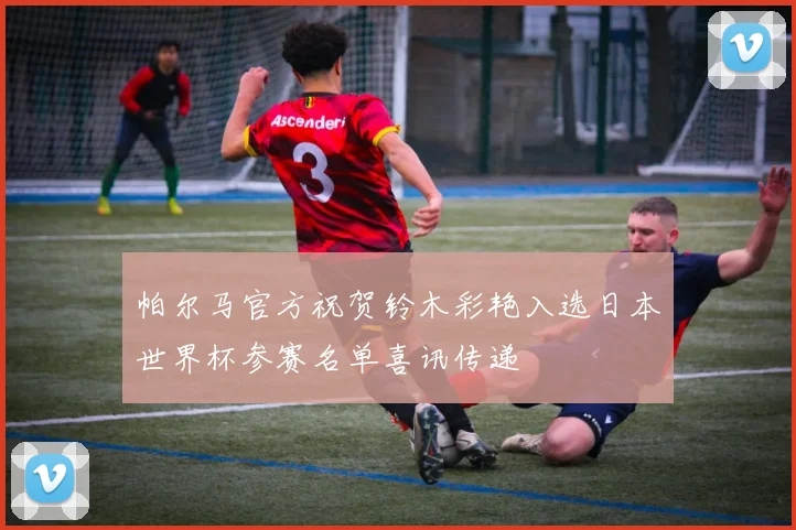 帕尔马官方祝贺铃木彩艳入选日本世界杯参赛名单喜讯传递